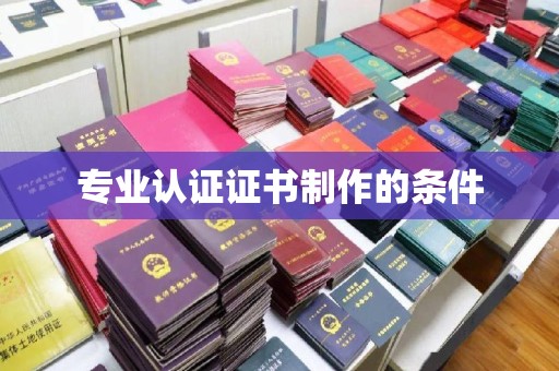湘桥专业认证证书制作的条件