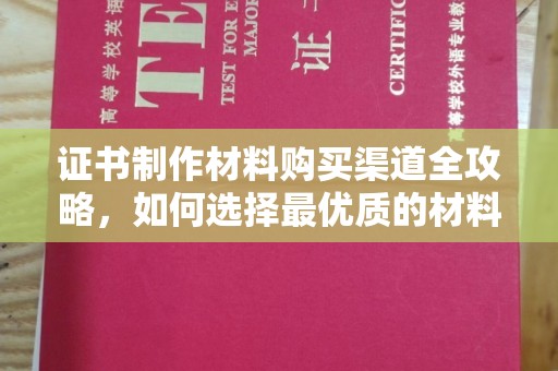 桦甸证书制作材料购买渠道全攻略，如何选择最优质的材料